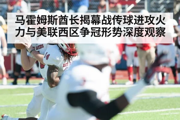 马霍姆斯酋长揭幕战传球进攻火力与美联西区争冠形势深度观察 - www.leyuapp.com
