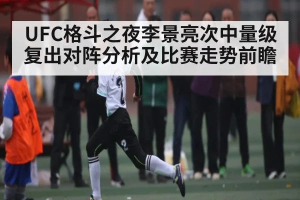 UFC格斗之夜李景亮次中量级复出对阵分析及比赛走势前瞻 - www.leyuapp.com
