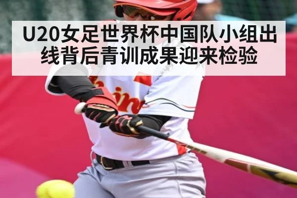 U20女足世界杯中国队小组出线背后青训成果迎来检验（www.leyuapp.com）
