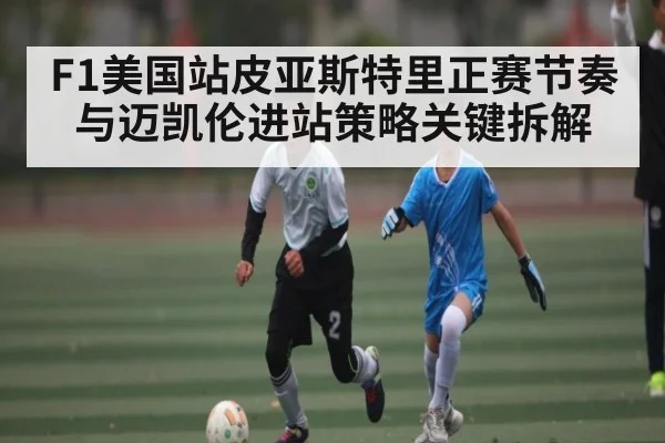F1美国站皮亚斯特里正赛节奏与迈凯伦进站策略关键拆解 - www.leyuapp.com