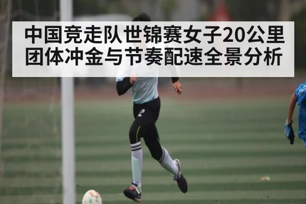 中国竞走队世锦赛女子20公里团体冲金与节奏配速全景分析